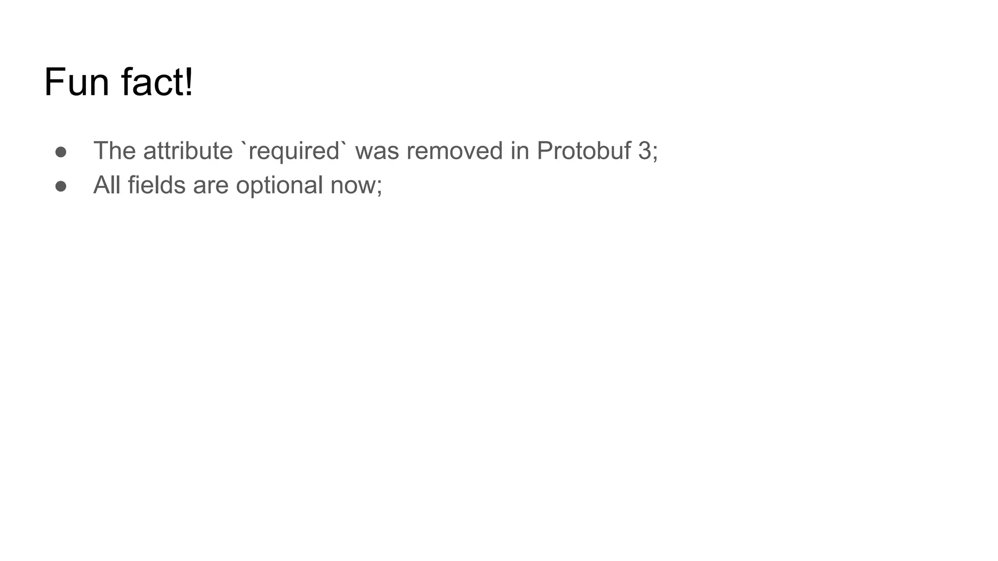 Fun fact! ● The attribute `required` was removed in Protobuf 3; ● All fields are optional now; 