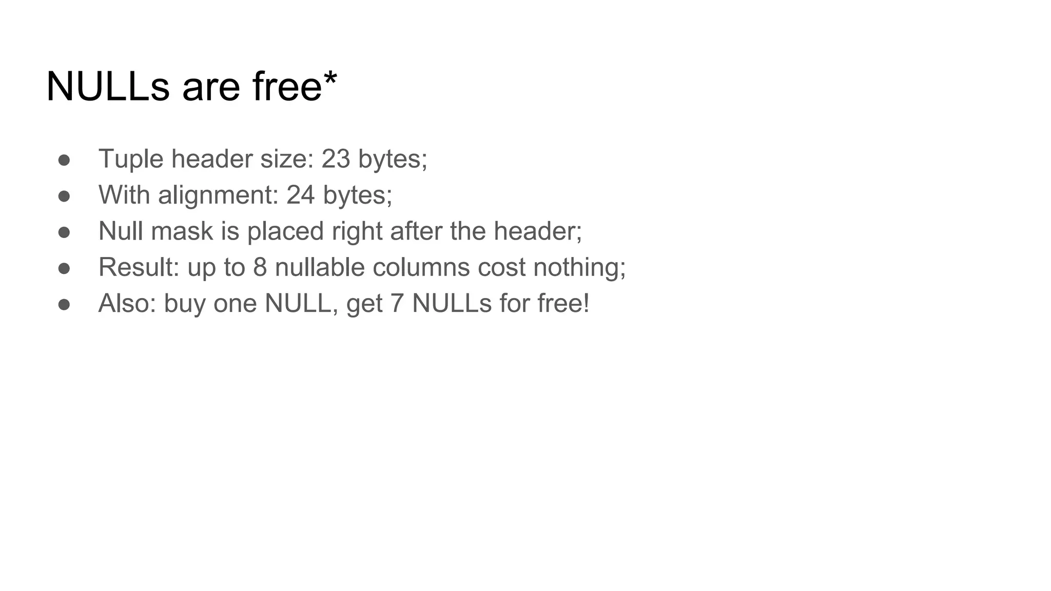 NULLs are free* ● Tuple header size: 23 bytes; ● With alignment: 24 bytes; ● Null mask is placed right after the header; ● Result: up to 8 nullable columns cost nothing; ● Also: buy one NULL, get 7 NULLs for free! 