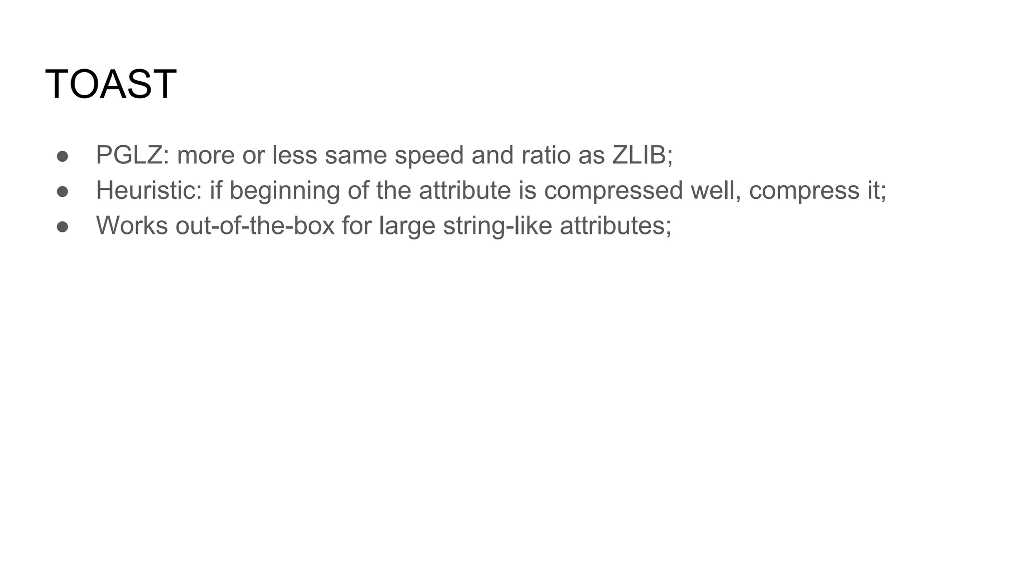 TOAST ● PGLZ: more or less same speed and ratio as ZLIB; ● Heuristic: if beginning of the attribute is compressed well, compress it; ● Works out-of-the-box for large string-like attributes; 