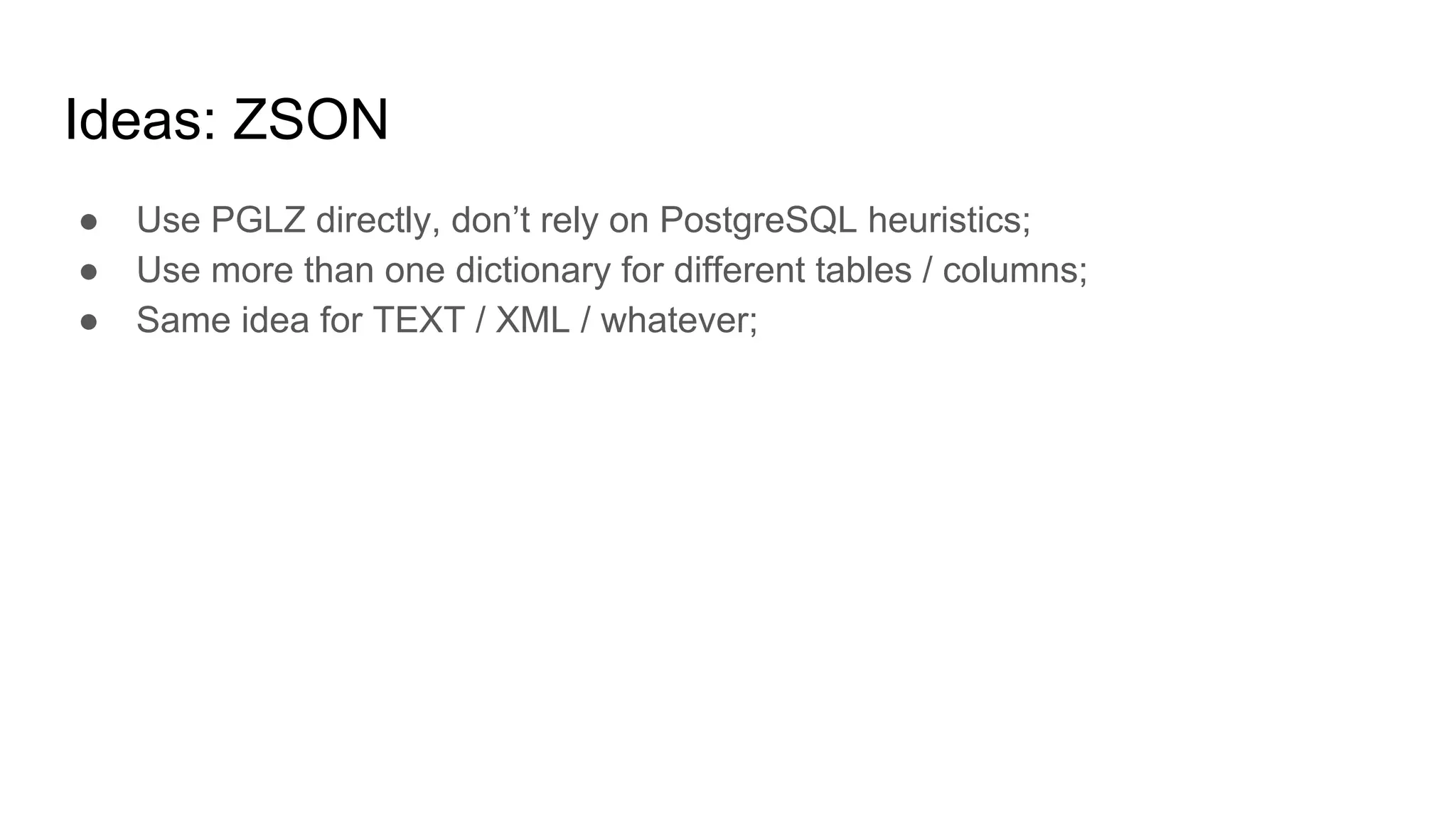 Ideas: ZSON ● Use PGLZ directly, don’t rely on PostgreSQL heuristics; ● Use more than one dictionary for different tables / columns; ● Same idea for TEXT / XML / whatever; 