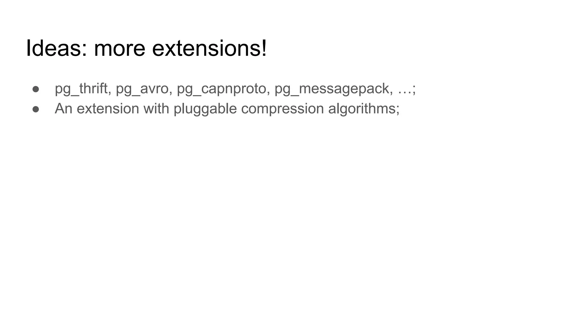 Ideas: more extensions! ● pg_thrift, pg_avro, pg_capnproto, pg_messagepack, …; ● An extension with pluggable compression algorithms; 