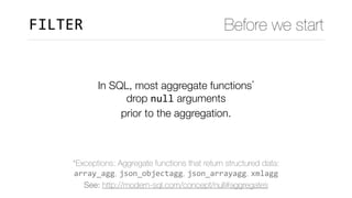 FILTER Before we start
In SQL, most aggregate functions* 
drop null arguments 
prior to the aggregation.
*Exceptions: Aggr...