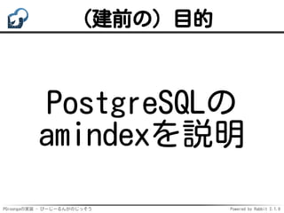 PGroongaの実装 - ぴーじーるんがのじっそう Powered by Rabbit 2.1.9
（建前の）目的
PostgreSQLの
amindexを説明
 