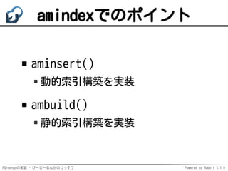 PGroongaの実装 - ぴーじーるんがのじっそう Powered by Rabbit 2.1.9
amindexでのポイント
aminsert()
動的索引構築を実装
ambuild()
静的索引構築を実装
 