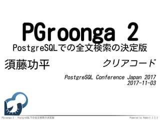 PGroonga 2 - PostgreSQLでの全文検索の決定版 Powered by Rabbit 2.2.2
PGroonga 2PostgreSQLでの全文検索の決定版
須藤功平 クリアコード
PostgreSQL Conference Japan 2017
2017-11-03
 