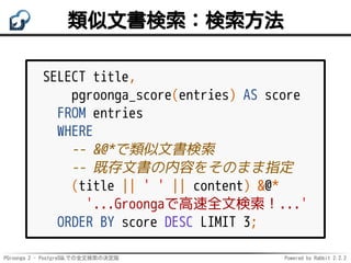 PGroonga 2 - PostgreSQLでの全文検索の決定版 Powered by Rabbit 2.2.2
類似文書検索：検索方法
SELECT title,
pgroonga_score(entries) AS score
FROM ...
