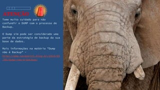 ATENÇÃO
Tome muito cuidado para não
confundir o DUMP com o processo de
Backup.
O Dump sim pode ser considerado uma
parte da estratégia de backup da sua
base de dados.
Mais informações na matéria "Dump
não é Backup" -
http://www.savepoint.blog.br/2010/05
/06/dump-nao-e-backup/
 