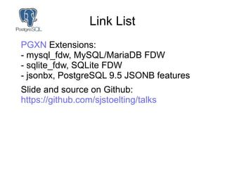 Link List
PGXN Extensions:
- mysql_fdw, MySQL/MariaDB FDW
- sqlite_fdw, SQLite FDW
- jsonbx, PostgreSQL 9.5 JSONB features...