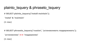 plainto_tsquery & phraseto_tsquery
# SELECT plainto_tsquery('install maintain');
'instal' & 'maintain'
(1 row)
# SELECT phraseto_tsquery('russian', 'устанавливать поддерживать');
'устанавлива' <-> 'поддержива'
(1 row)
 
