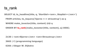 ts_rank
SELECT id, ts_headline(title, q, 'StartSel=<em>, StopSel=</em>')
FROM articles, to_tsquery('bjarne <-> stroustrup') as q
WHERE make_tsvector(title, content) @@ q
ORDER BY ts_rank(make_tsvector(title, content), q) DESC;
2130 | <em>Bjarne</em> <em>Stroustrup</em>
3665 | C (programming language)
6266 | Edsger W. Dijkstra
 