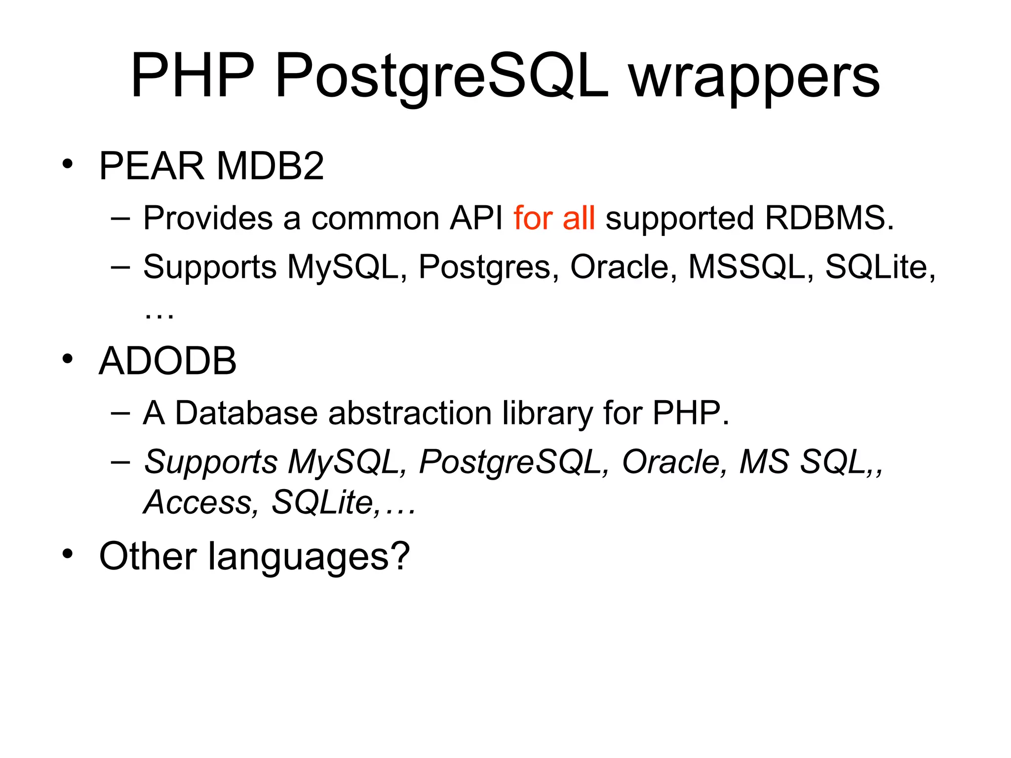 PHP PostgreSQL wrappers PEAR MDB2 Provides a common API  for all  supported RDBMS.  Supports MySQL, Postgres, Oracle, MSSQL, SQLite,… ADODB A Database abstraction library for PHP.  Supports MySQL, PostgreSQL, Oracle, MS SQL,, Access, SQLite,… Other languages? 
