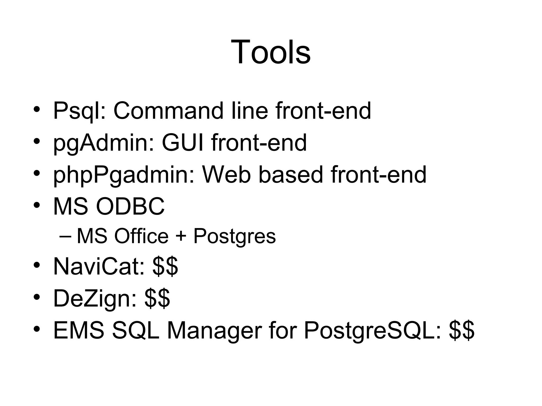 Tools Psql: Command line front-end pgAdmin: GUI front-end phpPgadmin: Web based front-end MS ODBC MS Office + Postgres NaviCat: $$ DeZign: $$ EMS SQL Manager for PostgreSQL: $$ 