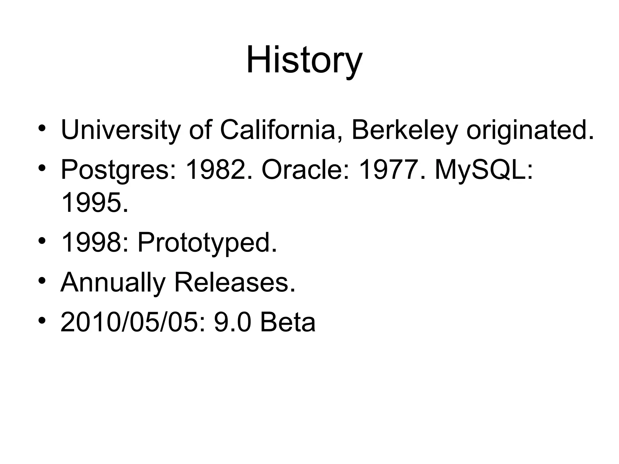 History  University of California, Berkeley originated. Postgres: 1982. Oracle: 1977. MySQL: 1995. 1998: Prototyped. Annually Releases. 2010/05/05: 9.0 Beta 