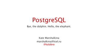 PostgreSQL 
Bye, the dolphin. Hello, the elephant. 
Kate Marshalkina 
marshalkina@licel.ru 
@kalabro 
 