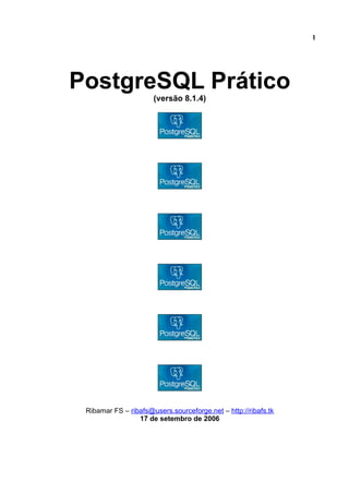 1
PostgreSQL Prático
(versão 8.1.4)
Ribamar FS – ribafs@users.sourceforge.net – http://ribafs.tk
17 de setembro de 2006
 