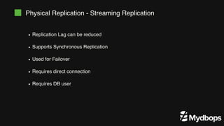 Physical Replication - Streaming Replication
Replication Lag can be reduced
Supports Synchronous Replication
Used for Failover
Requires direct connection
Requires DB user
 