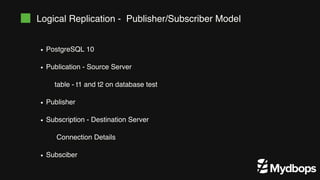 Logical Replication - Publisher/Subscriber Model
table - t1 and t2 on database test
Connection Details
PostgreSQL 10
Publication - Source Server
Publisher
Subscription - Destination Server
Subsciber
 