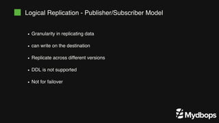 Logical Replication - Publisher/Subscriber Model
Granularity in replicating data
can write on the destination
Replicate across different versions
DDL is not supported
Not for failover
 
