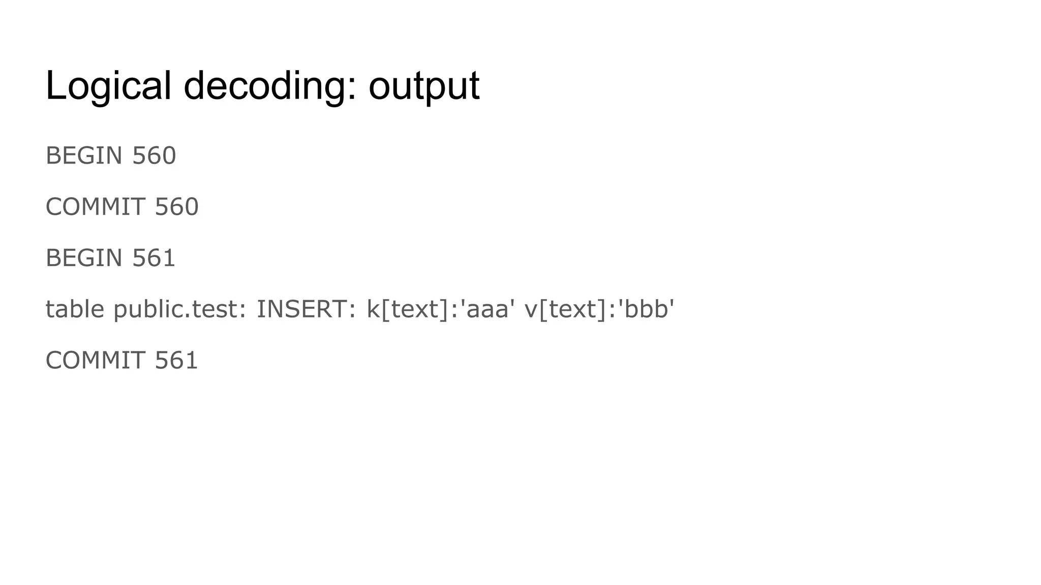 Logical decoding: output
BEGIN 560
COMMIT 560
BEGIN 561
table public.test: INSERT: k[text]:'aaa' v[text]:'bbb'
COMMIT 561
 