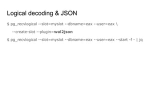 Logical decoding & JSON
$ pg_recvlogical --slot=myslot --dbname=eax --user=eax 
--create-slot --plugin=wal2json
$ pg_recvlogical --slot=myslot --dbname=eax --user=eax --start -f - | jq
 