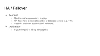 HA / Failover
● Manual
○ Used by many companies in practice;
○ OK if you have a moderate number of database servers (e.g. ~10);
○ See next two slides about modern hardware;
● Automatic
○ If your company is as big as Google :)
 
