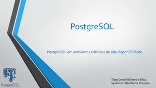 PostgreSQL
PostgreSQL em ambientes críticos e de alta disponibilidade.
Tiago Corcelli Oliveira e Silva.
Sysadmin Netextreme Soluções.
 
