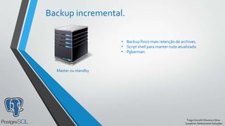 TiagoCorcelliOliveira e Silva.
Sysadmin Netextreme Soluções.
Backup incremental.
Master ou standby
• Backup físico mais retenção de archives.
• Script shell para manter tudo atualizado.
• Pgbarman.
 