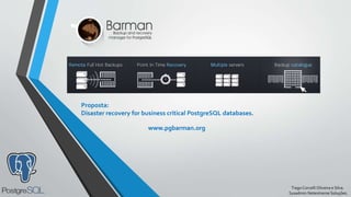 TiagoCorcelliOliveira e Silva.
Sysadmin Netextreme Soluções.
Proposta:
Disaster recovery for business critical PostgreSQL databases.
www.pgbarman.org
 