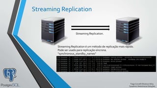 TiagoCorcelliOliveira e Silva.
Sysadmin Netextreme Soluções.
Streaming Replication
Streaming Replication.
Streaming Replication é um método de replicação mais rápido.
Pode ser usado para replicação síncrona.
“synchronous_standby_names”
 