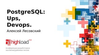 PostgreSQL: 
Ups, 
Devops. 
Алексей Лесовский 
 