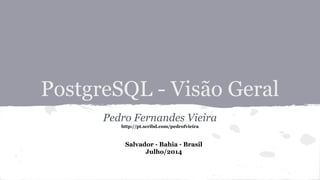 PostgreSQL - Visão Geral
Pedro Fernandes Vieira
http://pt.scribd.com/pedrofvieira
Salvador - Bahia - Brasil
Julho/2014
 