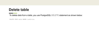 Delete table
To delete data from a table, you use PostgreSQL DELETE statement as shown below:
DELETE FROM table WHERE condition;
 