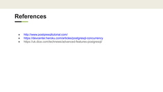 References
● http://www.postgresqltutorial.com/
● https://devcenter.heroku.com/articles/postgresql-concurrency
● https://uk.dice.com/technews/advanced-features-postgresql/
 