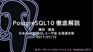 PostgreSQL10 徹底解説
澤田　雅彦
日本 PostgreSQL ユーザ会 北海道支部
2017/07/15
@ オープンソースカンファレンス Hokkaido 2017
 