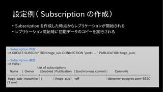 設定例（ Subscription の作成）
-- Subscription 作成
=# CREATE SUBSCRIPTION hoge_sub CONNECTION ‘port= ... ‘ PUBLICATION hoge_pub;
--...