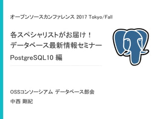 各スペシャリストがお届け！
データベース最新情報セミナー
PostgreSQL10 編
オープンソースカンファレンス 2017 Tokyo/Fall
OSSコンソーシアム データベース部会
中西 剛紀
 