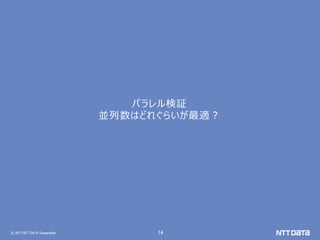 © 2017 NTT DATA Corporation 14
パラレル検証
並列数はどれぐらいが最適？
 