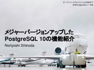 メジャーバージョンアップした
PostgreSQL 10の機能紹介
Noriyoshi Shinoda
November 26, 2017
オープンソースカンファレンス広島2017
日本PostgreSQLユーザ会
 