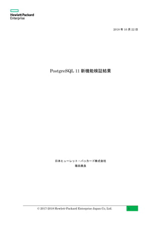 © 2017-2018 Hewlett-Packard Enterprise Japan Co, Ltd. 1
2018 年 10 月 22 日
PostgreSQL 11 新機能検証結果
日本ヒューレット・パッカード株式会社
篠田典良
 