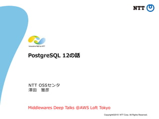 Copyright©2019 NTT Corp. All Rights Reserved.
PostgreSQL 12の話
NTT OSSセンタ
澤田 雅彦
Middlewares Deep Talks @AWS Loft Tokyo
 