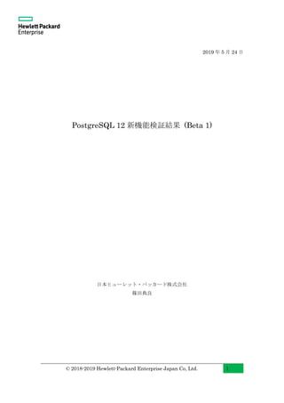 © 2018-2019 Hewlett-Packard Enterprise Japan Co, Ltd. 1
2019 年 5 月 24 日
PostgreSQL 12 新機能検証結果 (Beta 1)
日本ヒューレット・パッカード株式会社
篠田典良
 