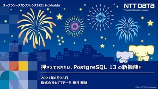 オープンソースカンファレンス2021 Hokkaido
© 2021 NTT DATA Corporation
押さえておきたい、PostgreSQL 13 の新機能!!
2021年6月26日
株式会社NTTデータ 藤井 雅雄
 