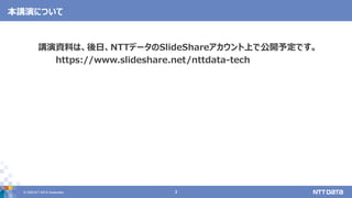 &copy; 2020 NTT DATA Corporation 3
本講演について
講演資料は、後日、NTTデータのSlideShareアカウント上で公開予定です。
https://www.slideshare.net/nttdata-tech
 