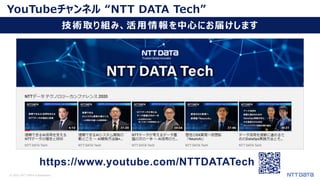 © 2021 NTT DATA Corporation 22
YouTubeチャンネル “NTT DATA Tech”
技術取り組み、活用情報を中心にお届けします
https://www.youtube.com/NTTDATATech
 