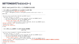 © 2024 NTT DATA Group Corporation 8
SETTINGSオプション(v12～)
例えば、hash joinのパラメータチューニングを実施するときの例
-- チューニング前：work_memが小さすぎて、hash joinのときの “Batch数” が多い
psql=# EXPLAIN (COSTS off, ANALYZE on, SETTINGS on)
SELECT * FROM pgbench_accounts a1 JOIN pgbench_accounts a2 ON a1.aid = a2.aid - 1;
QUERY PLAN
-----------------------------------------------------------------------------------------------
Hash Join (actual time=474.388..1799.584 rows=999999 loops=1)
Hash Cond: ((a2.aid - 1) = a1.aid)
-> Seq Scan on pgbench_accounts a2 (actual time=0.007..96.662 rows=1000000 loops=1)
-> Hash (actual time=453.346..453.347 rows=1000000 loops=1)
Buckets: 1024 Batches: 2048 Memory Usage: 71kB
-> Seq Scan on pgbench_accounts a1 (actual time=0.002..103.462 rows=1000000 loops=1)
Settings: work_mem = '64kB', max_parallel_workers = '0'
Planning Time: 0.106 ms
Execution Time: 1826.629 ms
(9 rows)
-- チューニング後：work_memを増やすと “Batch数” が少なくなり、実行時間も
QUERY PLAN
-----------------------------------------------------------------------------------------------
Hash Join (actual time=408.273..1130.962 rows=999999 loops=1)
Hash Cond: ((a2.aid - 1) = a1.aid)
-> Seq Scan on pgbench_accounts a2 (actual time=0.018..107.200 rows=1000000 loops=1)
-> Hash (actual time=408.004..408.006 rows=1000000 loops=1)
Buckets: 1048576 Batches: 1 Memory Usage: 134169kB
-> Seq Scan on pgbench_accounts a1 (actual time=0.006..102.828 rows=1000000 loops=1)
Settings: work_mem = ‘1GB’, max_parallel_workers = ‘0’ ← work_memの値が実行計画に含まれるため、記録忘れや、確認時のミスなどを防げる
Planning Time: 0.220 ms
Execution Time: 1175.805 ms
(9 rows)
 