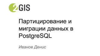 Партицирование и
миграции данных в
PostgreSQL
Иванов Денис
 