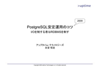 2009

PostgreSQL安定運用のコツ
 I/Oを制する者はRDBMSを制す



      アップタイム・テクノロジーズ
           永安 悟史




  Copyright 2009 Uptime Technologies LLC, All rights reserved.
 