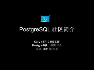 PostgreSQL 社区 简介 Galy 13710389225 PostgreSQL 中国用户会 杭州  2011 年 10 月 