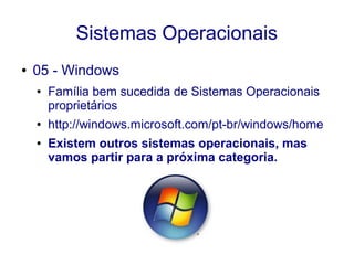 Sistemas Operacionais
● 05 - Windows
● Família bem sucedida de Sistemas Operacionais
proprietários
● http://windows.microsoft.com/pt-br/windows/home
● Existem outros sistemas operacionais, mas
vamos partir para a próxima categoria.
 