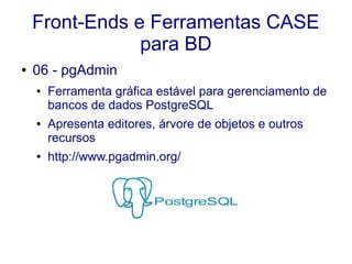 Front-Ends e Ferramentas CASE
para BD
● 06 - pgAdmin
● Ferramenta gráfica estável para gerenciamento de
bancos de dados PostgreSQL
● Apresenta editores, árvore de objetos e outros
recursos
● http://www.pgadmin.org/
 
